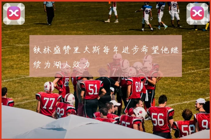 铁林盛赞里夫斯每年进步希望他继续为湖人效力