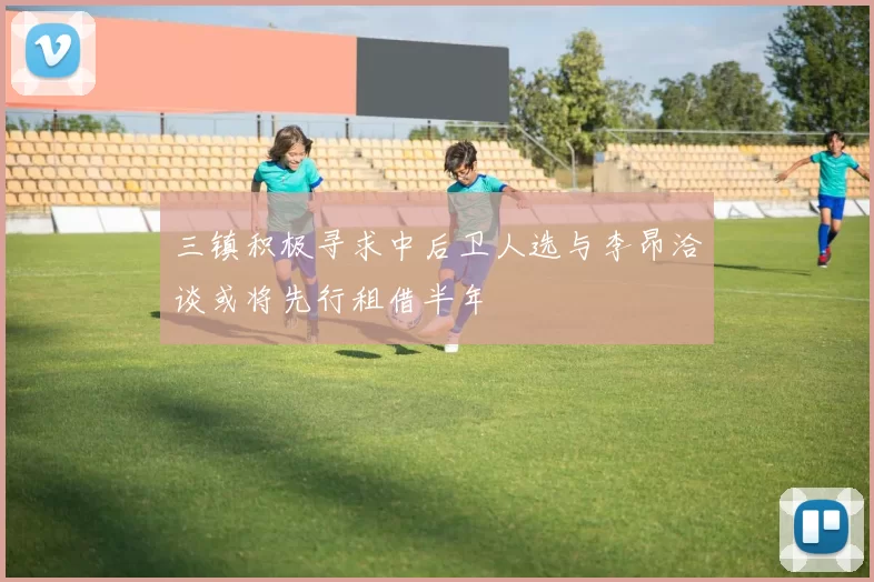 三镇积极寻求中后卫人选与李昂洽谈或将先行租借半年