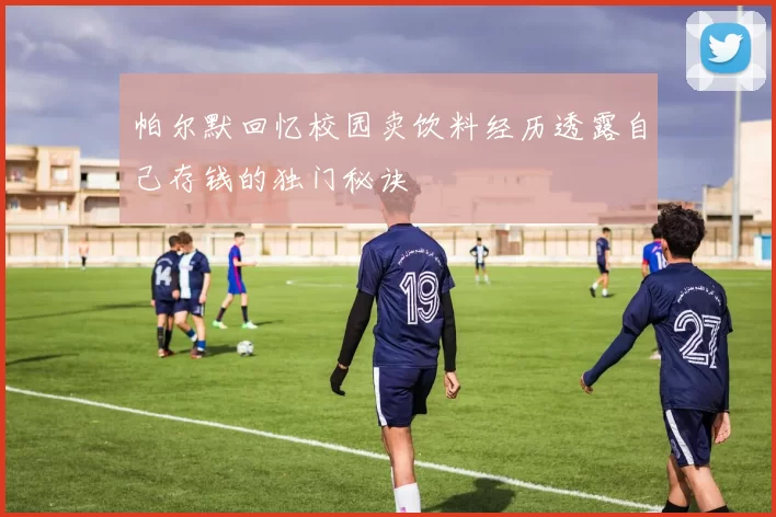 帕尔默回忆校园卖饮料经历透露自己存钱的独门秘诀