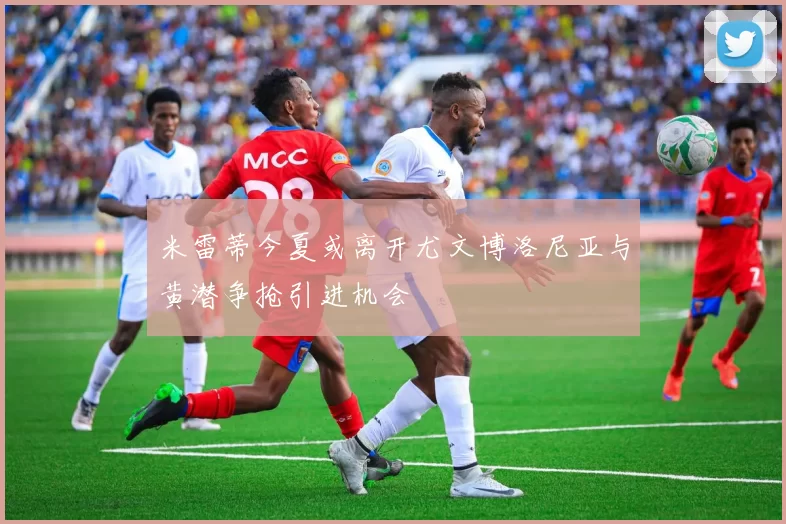 米雷蒂今夏或离开尤文博洛尼亚与黄潜争抢引进机会
