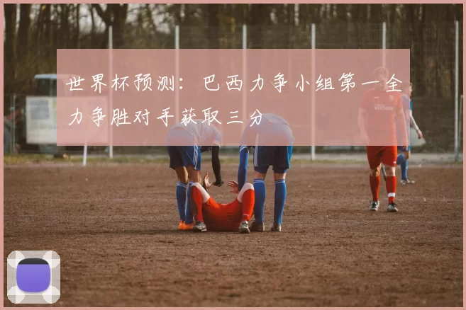 世界杯预测：巴西力争小组第一全力争胜对手获取三分