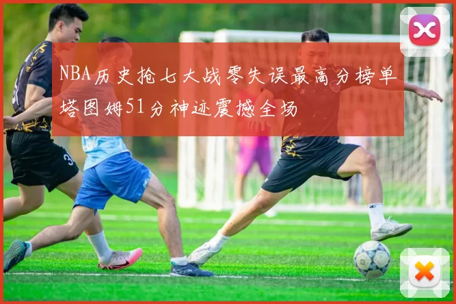 NBA历史抢七大战零失误最高分榜单塔图姆51分神迹震撼全场