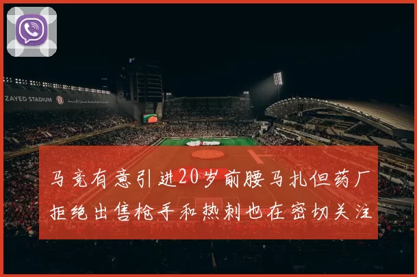 马竞有意引进20岁前腰马扎但药厂拒绝出售枪手和热刺也在密切关注